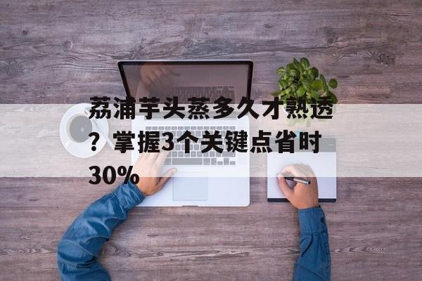 荔浦芋头蒸多久才熟透？掌握3个关键点省时30%-第1张图片-