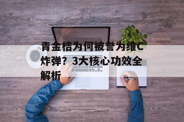 青金桔为何被誉为维C炸弹？3大核心功效全解析-第1张图片-