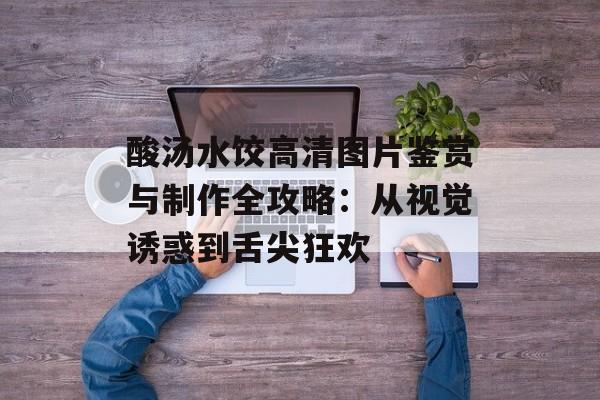 酸汤水饺高清图片鉴赏与制作全攻略：从视觉诱惑到舌尖狂欢-第1张图片-