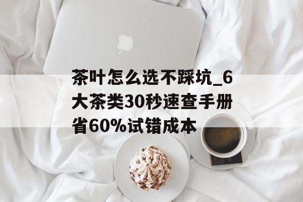 茶叶怎么选不踩坑_6大茶类30秒速查手册省60%试错成本-第1张图片-