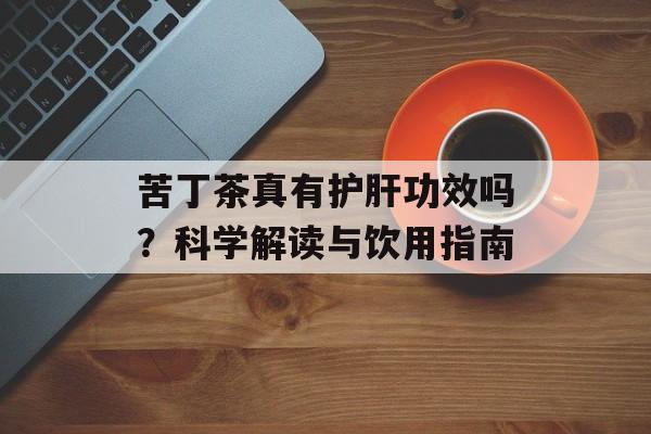 苦丁茶真有护肝功效吗？科学解读与饮用指南-第1张图片-