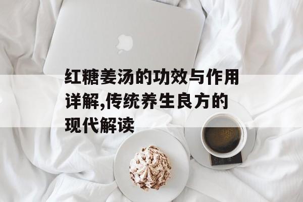 红糖姜汤的功效与作用详解,传统养生良方的现代解读-第1张图片-
