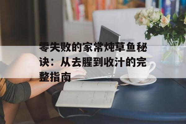 零失败的家常炖草鱼秘诀：从去腥到收汁的完整指南-第1张图片-