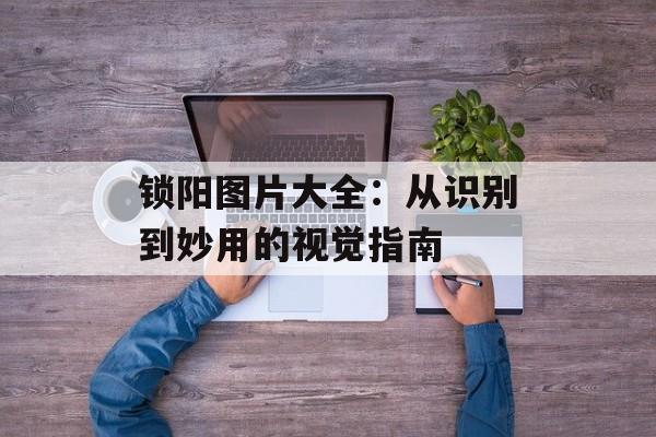 锁阳图片大全：从识别到妙用的视觉指南-第1张图片-