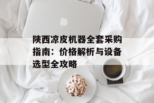 陕西凉皮机器全套采购指南:价格解析与设备选型全攻略-第1张图片- 陕西凉皮机器全套采购指南:价格解析与设备选型全攻略-第1张图片-