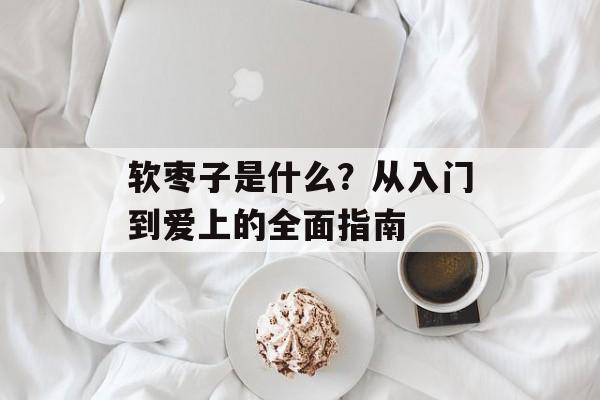 软枣子是什么？从入门到爱上的全面指南-第1张图片-