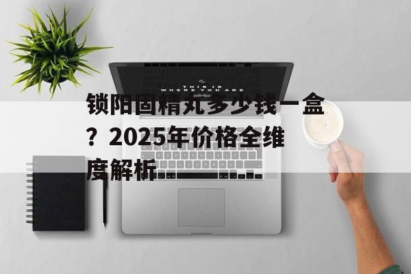 锁阳固精丸多少钱一盒？2025年价格全维度解析-第1张图片-