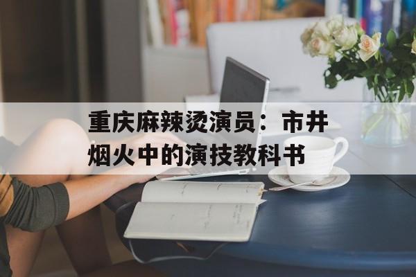 重庆麻辣烫演员：市井烟火中的演技教科书-第1张图片-