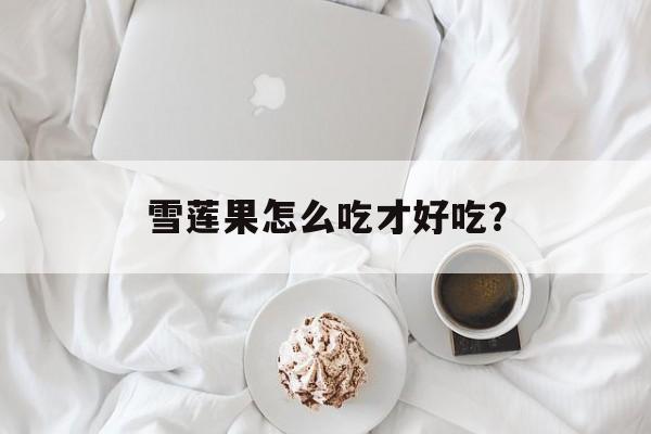 雪莲果怎么吃才好吃？-第1张图片-