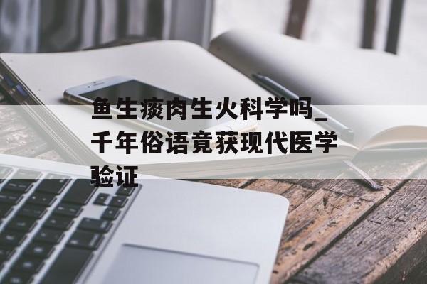 鱼生痰肉生火科学吗_千年俗语竟获现代医学验证-第1张图片-