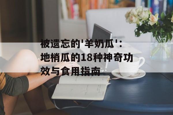 被遗忘的'羊奶瓜'：地梢瓜的18种神奇功效与食用指南-第1张图片-