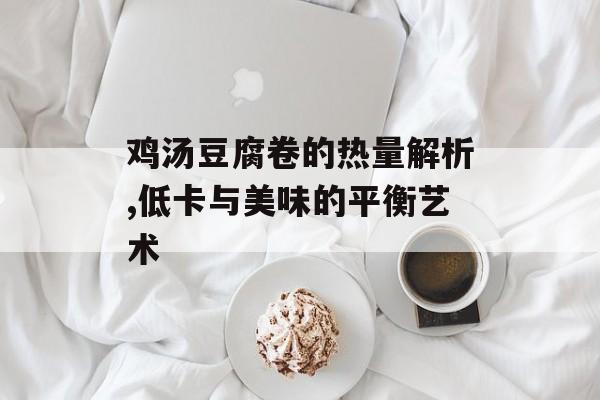 鸡汤豆腐卷的热量解析,低卡与美味的平衡艺术-第1张图片-