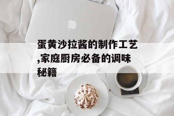 蛋黄沙拉酱的制作工艺,家庭厨房必备的调味秘籍-第1张图片-