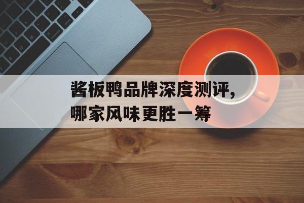 酱板鸭品牌深度测评,哪家风味更胜一筹-第1张图片-
