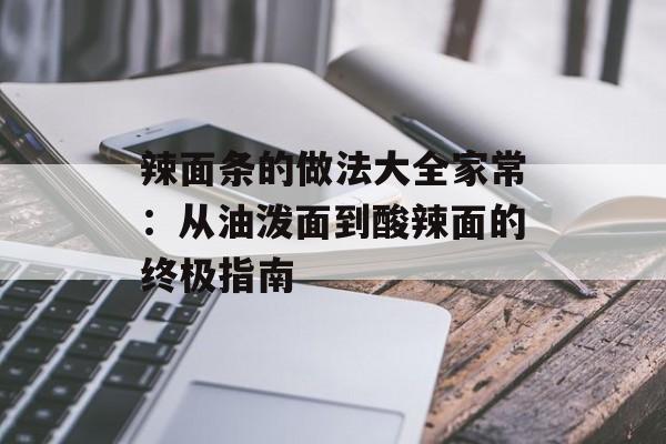 辣面条的做法大全家常：从油泼面到酸辣面的终极指南-第1张图片-