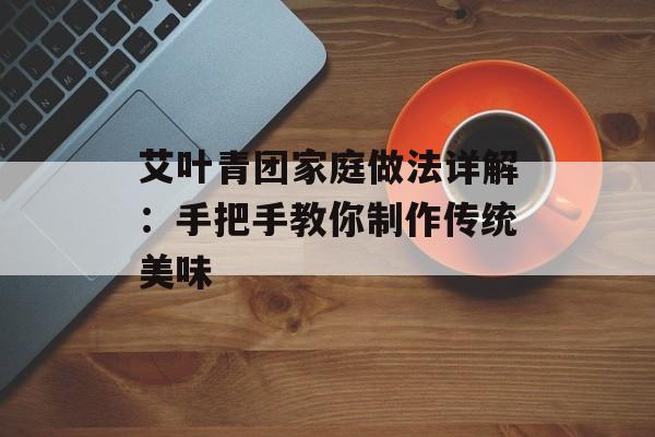 艾叶青团家庭做法详解：手把手教你制作传统美味-第1张图片-