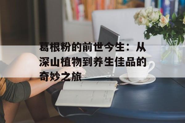葛根粉的前世今生：从深山植物到养生佳品的奇妙之旅-第1张图片-