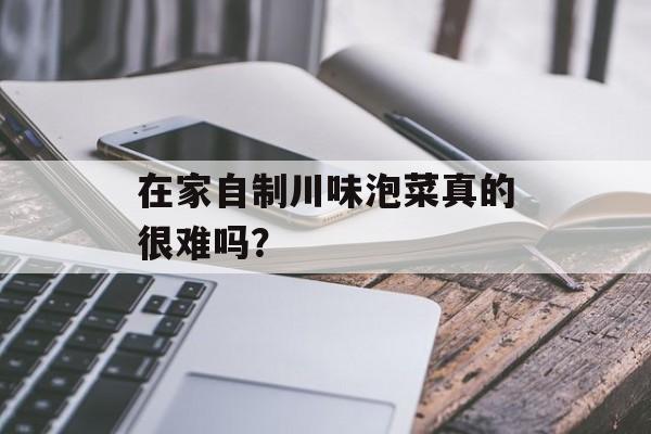 在家自制川味泡菜真的很难吗？-第1张图片-