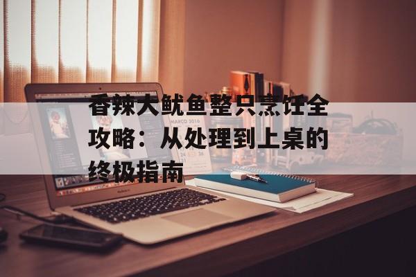 香辣大鱿鱼整只烹饪全攻略：从处理到上桌的终极指南-第1张图片-