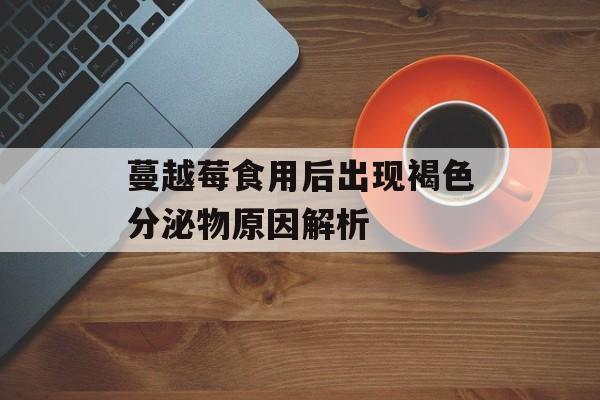 蔓越莓食用后出现褐色分泌物原因解析-第1张图片-
