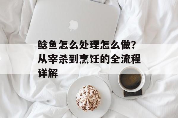 鲶鱼怎么处理怎么做？从宰杀到烹饪的全流程详解-第1张图片-