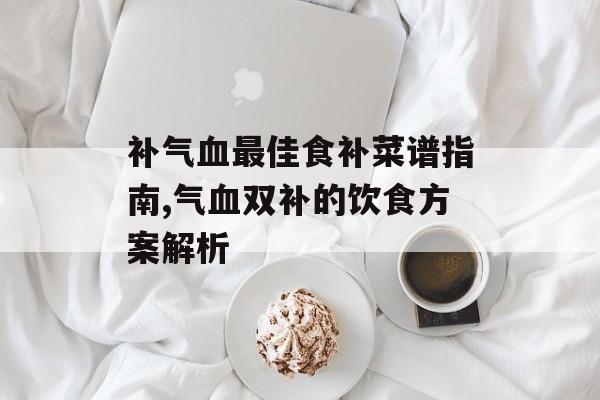 补气血最佳食补菜谱指南,气血双补的饮食方案解析-第1张图片-