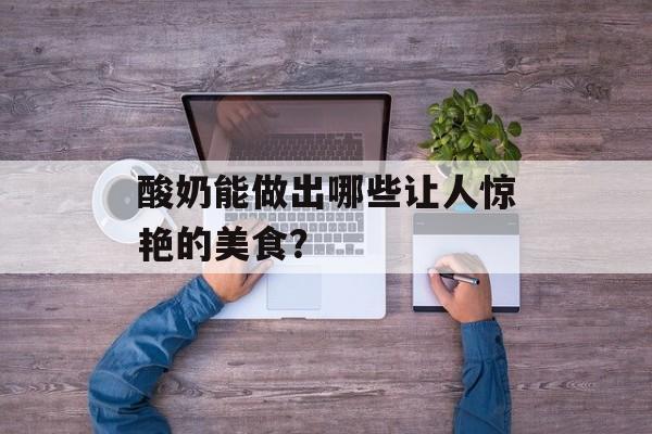 酸奶能做出哪些让人惊艳的美食？-第1张图片-