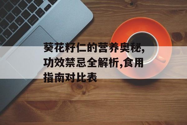 葵花籽仁的营养奥秘,功效禁忌全解析,食用指南对比表-第1张图片-