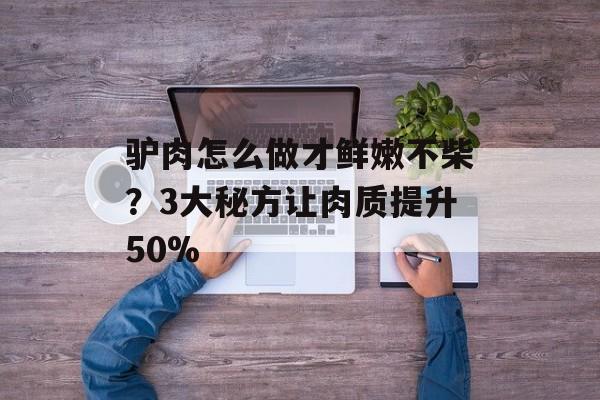 驴肉怎么做才鲜嫩不柴？3大秘方让肉质提升50%-第1张图片-