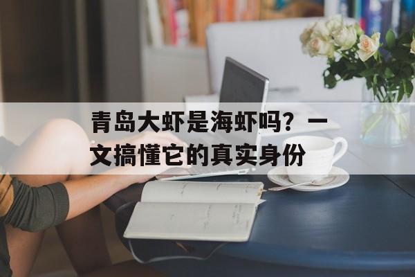 青岛大虾是海虾吗？一文搞懂它的真实身份-第1张图片-