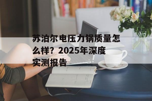 苏泊尔电压力锅质量怎么样？2025年深度实测报告-第1张图片-