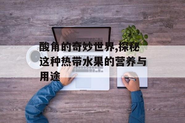 酸角的奇妙世界,探秘这种热带水果的营养与用途-第1张图片-