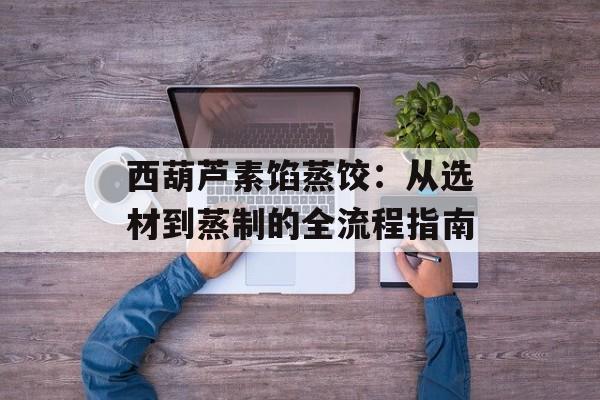 西葫芦素馅蒸饺：从选材到蒸制的全流程指南-第1张图片-