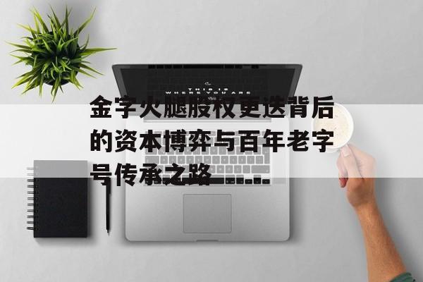 金字火腿股权更迭背后的资本博弈与百年老字号传承之路-第1张图片-