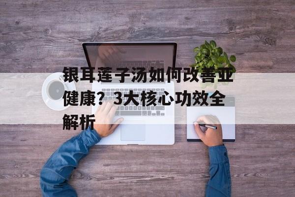银耳莲子汤如何改善亚健康？3大核心功效全解析-第1张图片-