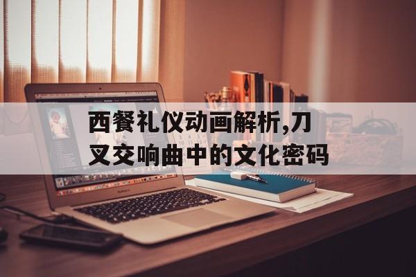 西餐礼仪动画解析,刀叉交响曲中的文化密码-第1张图片-