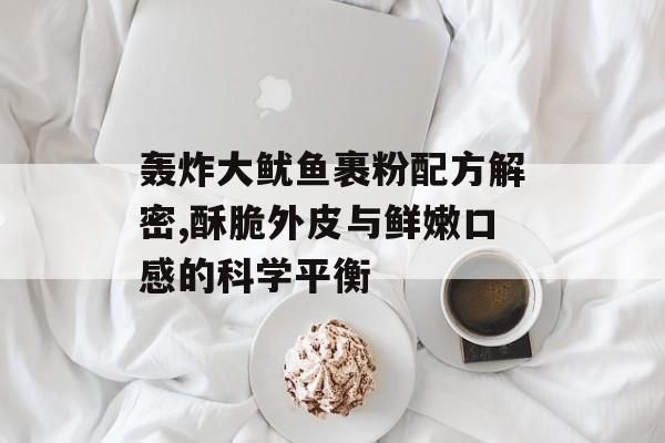轰炸大鱿鱼裹粉配方解密,酥脆外皮与鲜嫩口感的科学平衡-第1张图片-
