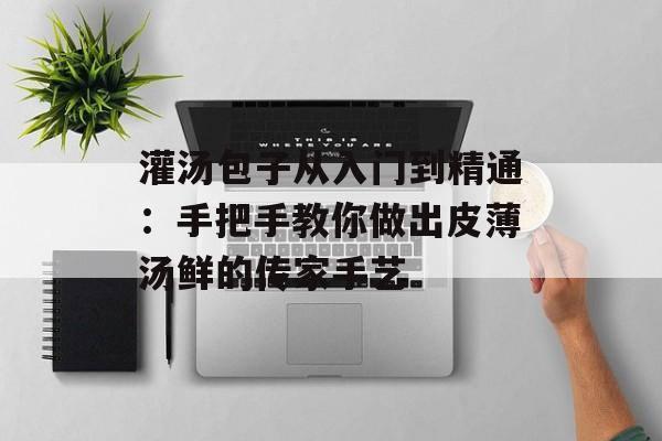 灌汤包子从入门到精通：手把手教你做出皮薄汤鲜的传家手艺-第1张图片-
