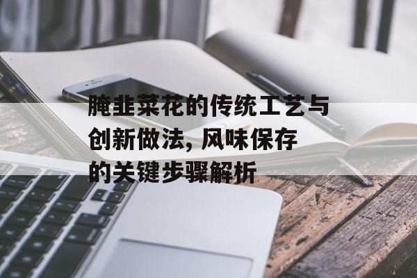腌韭菜花的传统工艺与创新做法, 风味保存的关键步骤解析-第1张图片-