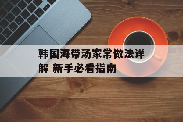 韩国海带汤家常做法详解 新手必看指南-第1张图片-