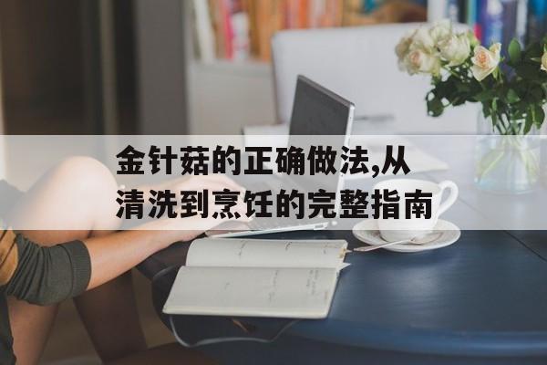 金针菇的正确做法,从清洗到烹饪的完整指南-第1张图片-