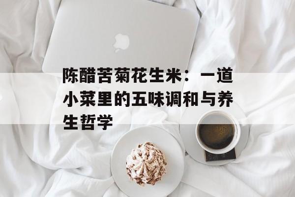 陈醋苦菊花生米：一道小菜里的五味调和与养生哲学-第1张图片-