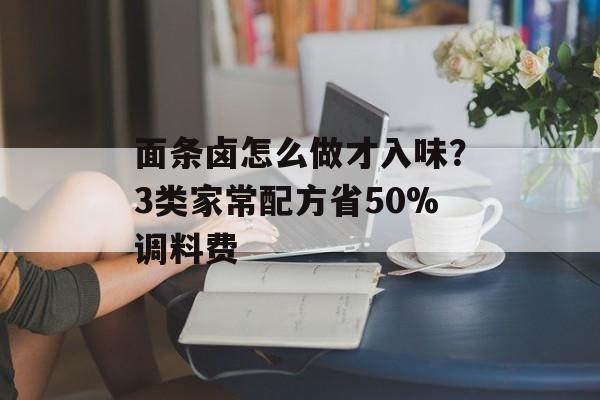 面条卤怎么做才入味？3类家常配方省50%调料费-第1张图片-