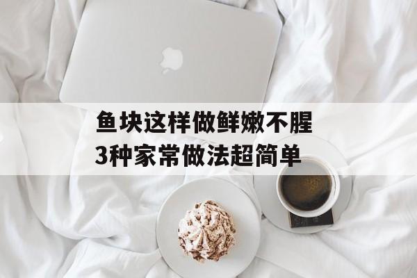 鱼块这样做鲜嫩不腥 3种家常做法超简单-第1张图片- 鱼块这样做鲜嫩不腥 3种家常做法超简单-第1张图片-