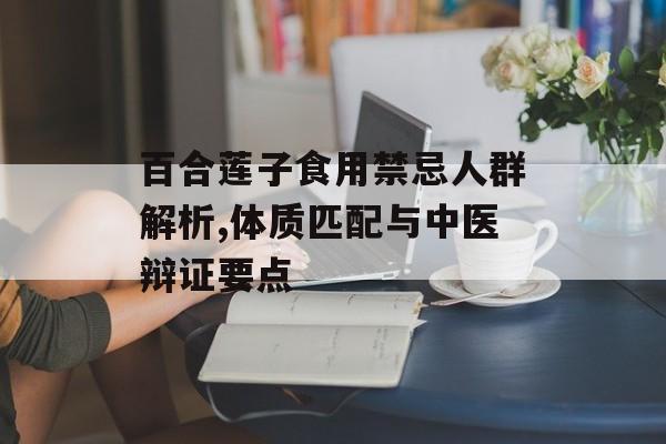 百合莲子食用禁忌人群解析,体质匹配与中医辩证要点-第1张图片-