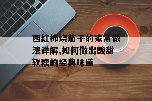 西红柿烧茄子的家常做法详解,如何做出酸甜软糯的经典味道-第1张图片-