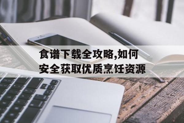 食谱下载全攻略,如何安全获取优质烹饪资源-第1张图片-
