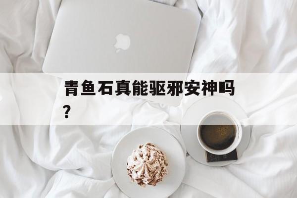 青鱼石真能驱邪安神吗？-第1张图片-