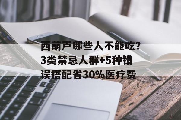 西葫芦哪些人不能吃？3类禁忌人群+5种错误搭配省30%医疗费-第1张图片-