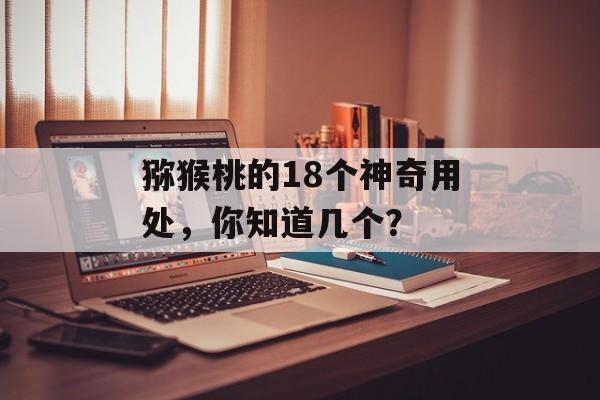 猕猴桃的18个神奇用处，你知道几个？-第1张图片-